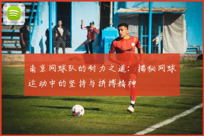 南京网球队的耐力之道：揭秘网球运动中的坚持与拼搏精神