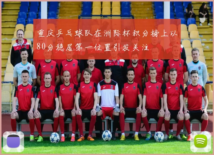 重庆乒乓球队在洲际杯积分榜上以80分稳居第一位置引发关注