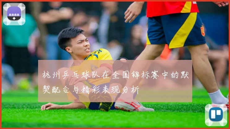 杭州乒乓球队在全国锦标赛中的默契配合与精彩表现分析