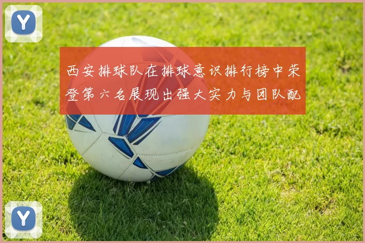 西安排球队在排球意识排行榜中荣登第六名展现出强大实力与团队配合