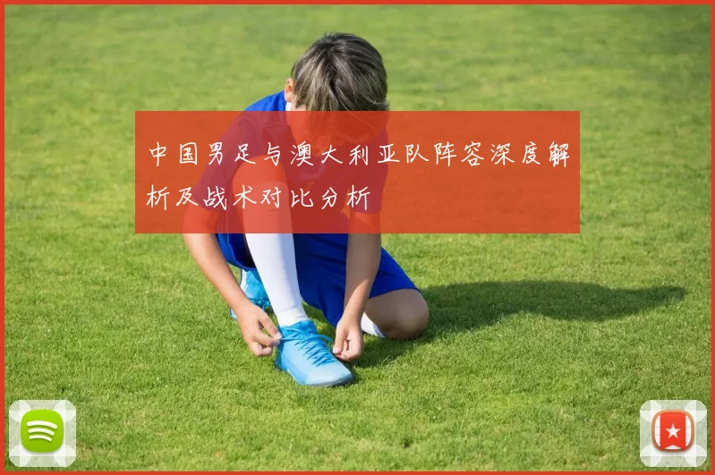 中国男足与澳大利亚队阵容深度解析及战术对比分析