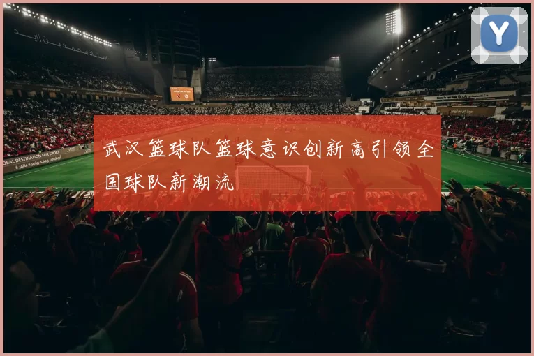 武汉篮球队篮球意识创新高引领全国球队新潮流