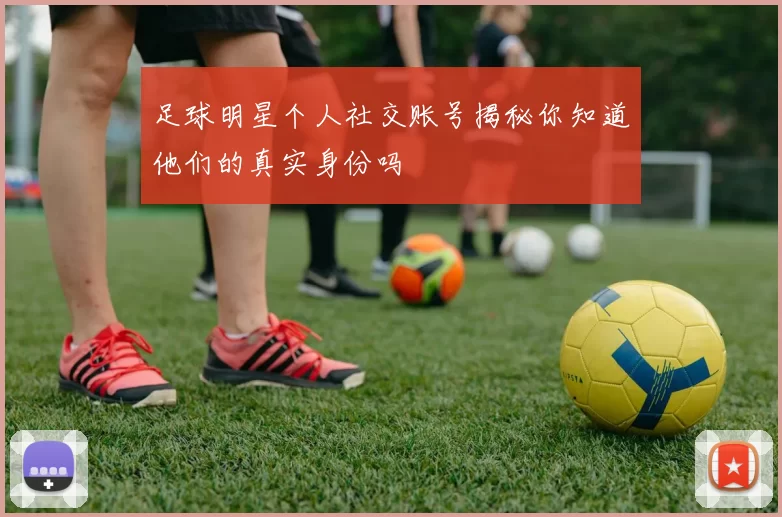 足球明星个人社交账号揭秘你知道他们的真实身份吗