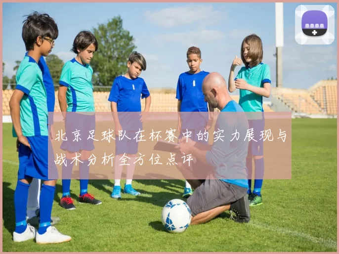 北京足球队在杯赛中的实力展现与战术分析全方位点评