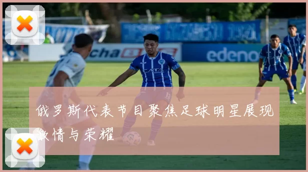 俄罗斯代表节目聚焦足球明星展现激情与荣耀
