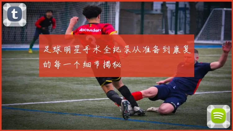 足球明星手术全纪录从准备到康复的每一个细节揭秘