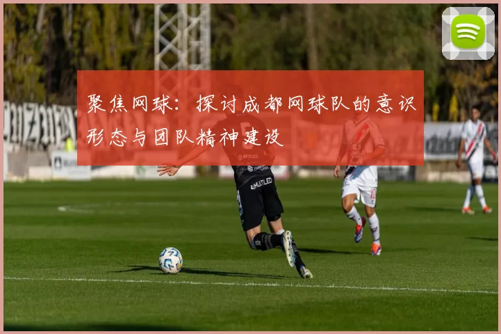 聚焦网球：探讨成都网球队的意识形态与团队精神建设