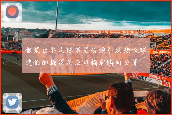 假装出界足球明星视频引发热议球迷们的搞笑反应与精彩瞬间分享