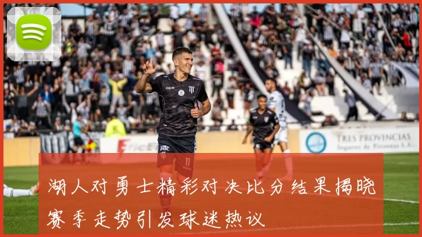 湖人对勇士精彩对决比分结果揭晓赛季走势引发球迷热议