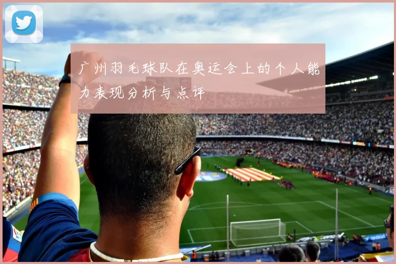 广州羽毛球队在奥运会上的个人能力表现分析与点评