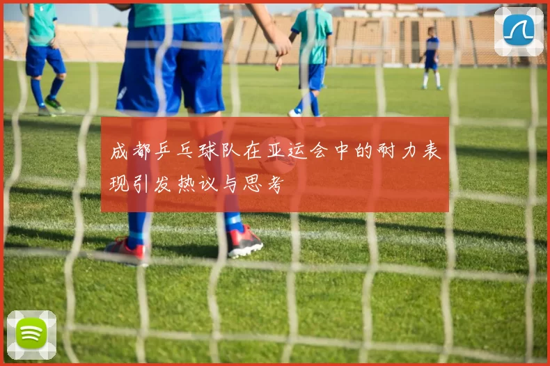 成都乒乓球队在亚运会中的耐力表现引发热议与思考