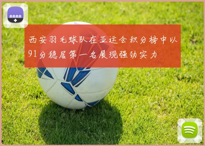 西安羽毛球队在亚运会积分榜中以91分稳居第一名展现强劲实力