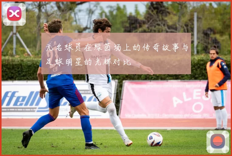 无名球员在绿茵场上的传奇故事与足球明星的光辉对比