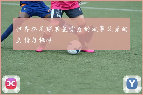 世界杯足球明星背后的故事父亲的支持与牺牲