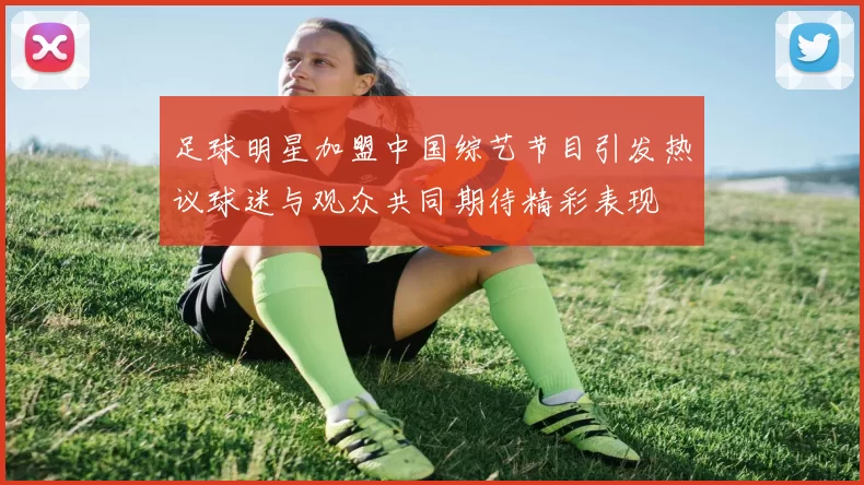 足球明星加盟中国综艺节目引发热议球迷与观众共同期待精彩表现