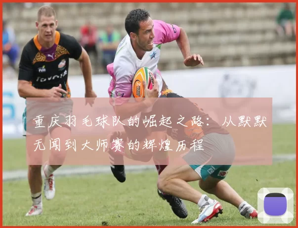 重庆羽毛球队的崛起之路：从默默无闻到大师赛的辉煌历程