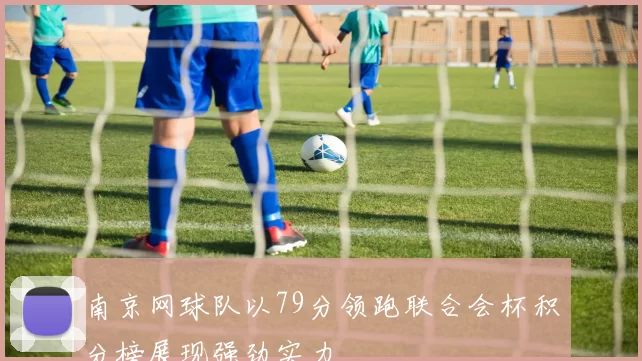 南京网球队以79分领跑联合会杯积分榜展现强劲实力