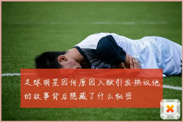 足球明星因何原因入狱引发热议他的故事背后隐藏了什么秘密
