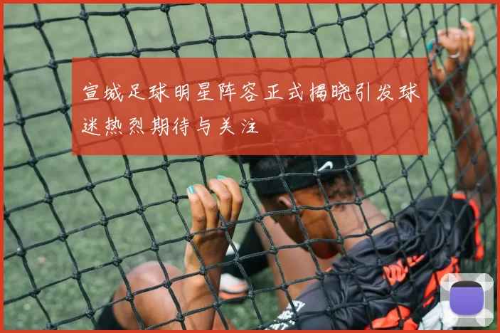 宣城足球明星阵容正式揭晓引发球迷热烈期待与关注