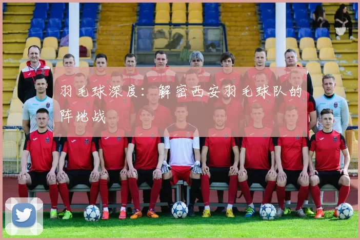 羽毛球深度：解密西安羽毛球队的阵地战