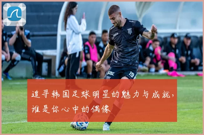 追寻韩国足球明星的魅力与成就，谁是你心中的偶像