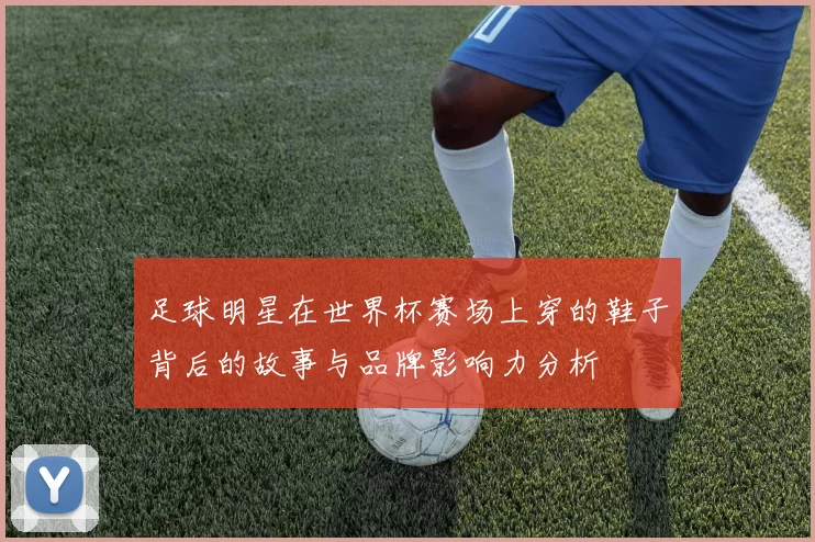 足球明星在世界杯赛场上穿的鞋子背后的故事与品牌影响力分析