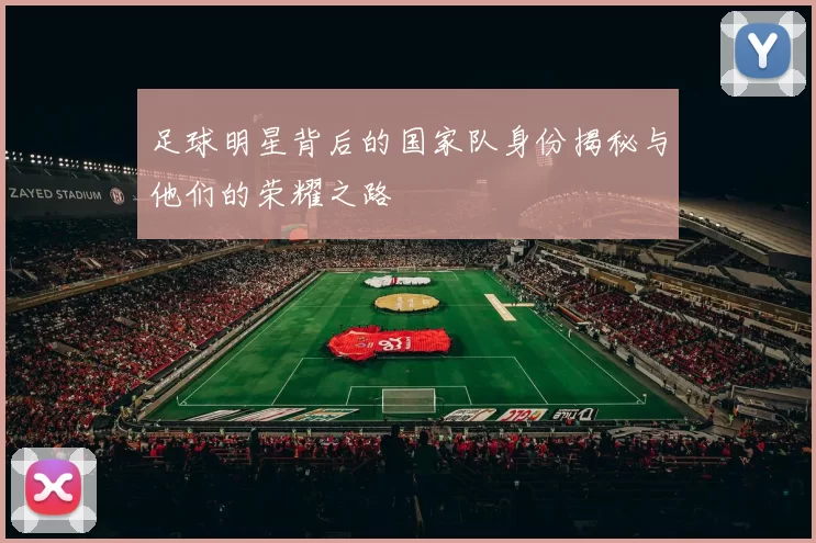 足球明星背后的国家队身份揭秘与他们的荣耀之路