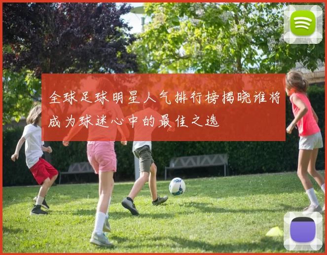 全球足球明星人气排行榜揭晓谁将成为球迷心中的最佳之选