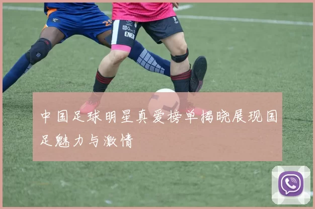 中国足球明星真爱榜单揭晓展现国足魅力与激情