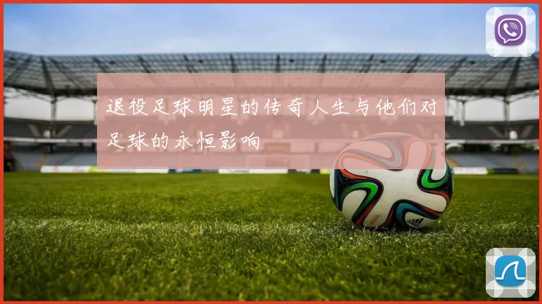 退役足球明星的传奇人生与他们对足球的永恒影响