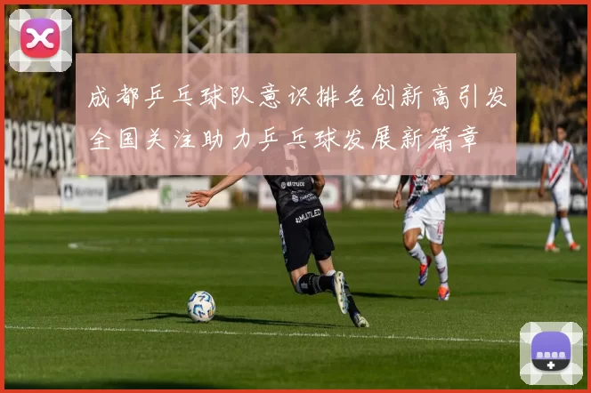 成都乒乓球队意识排名创新高引发全国关注助力乒乓球发展新篇章