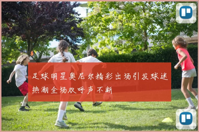 足球明星奥尼尔精彩出场引发球迷热潮全场欢呼声不断