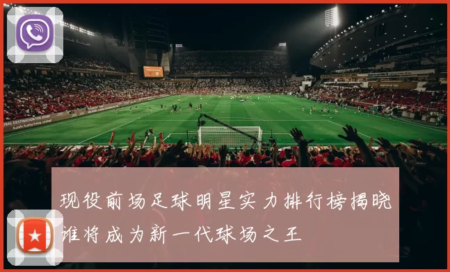 现役前场足球明星实力排行榜揭晓谁将成为新一代球场之王