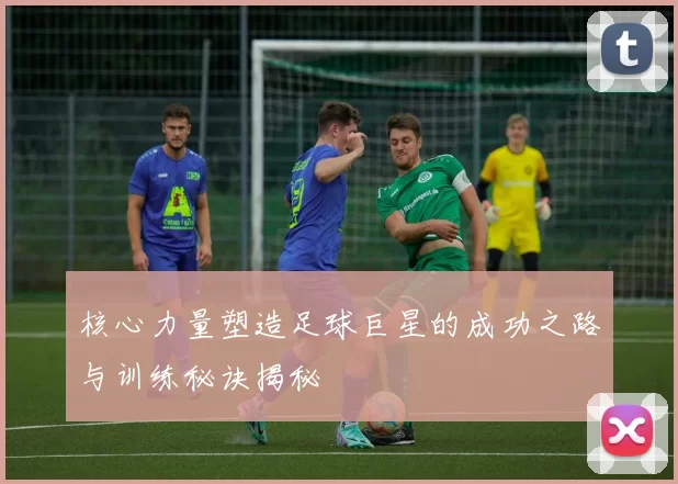 核心力量塑造足球巨星的成功之路与训练秘诀揭秘