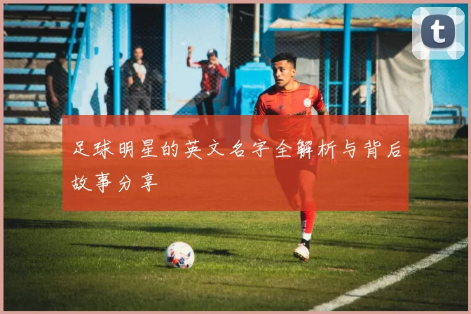 足球明星的英文名字全解析与背后故事分享