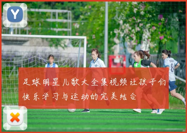 足球明星儿歌大全集视频让孩子们快乐学习与运动的完美结合