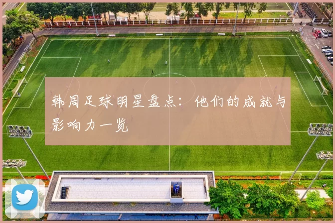 韩周足球明星盘点：他们的成就与影响力一览