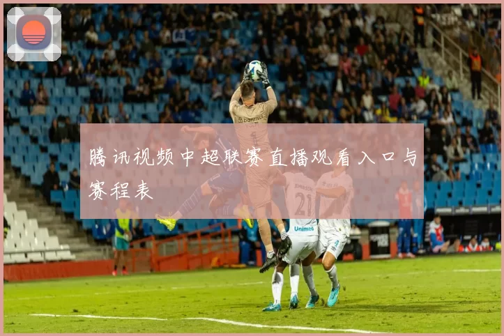 腾讯视频中超联赛直播观看入口与赛程表
